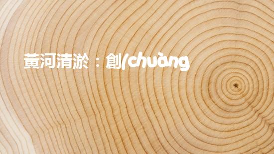 黃河清淤：創(chuàng)新設(shè)備助力，誰(shuí)能拯救這條古老之河？
